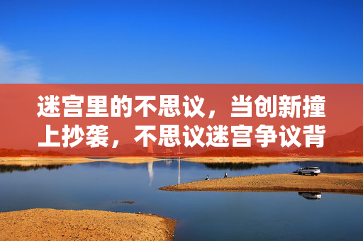 迷宫里的不思议，当创新撞上抄袭，不思议迷宫争议背后的行业困局，创新撞上抄袭，不思议迷宫争议背后的行业困局