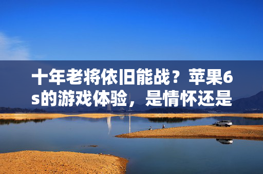 十年老将依旧能战？苹果6s的游戏体验，是情怀还是将就？十年苹果6s游戏体验，情怀还是将就？