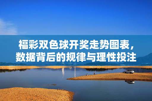 福彩双色球开奖走势图表，数据背后的规律与理性投注指南，福彩双色球开奖走势图表，数据规律与理性投注指南