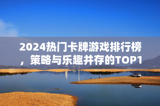 2024热门卡牌游戏排行榜，策略与乐趣并存的TOP10推荐，2024热门卡牌游戏排行榜，策略与乐趣并存的TOP10推荐