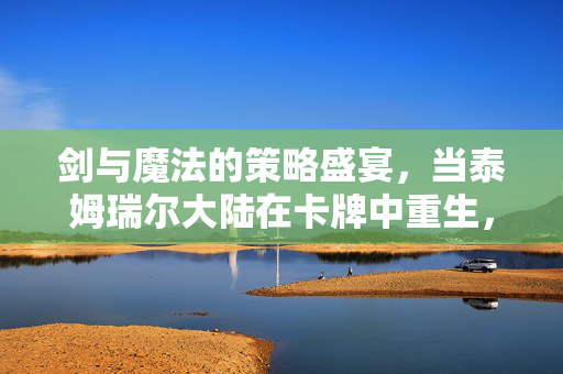 剑与魔法的策略盛宴，当泰姆瑞尔大陆在卡牌中重生，剑与魔法的策略盛宴，泰姆瑞尔大陆卡牌重生
