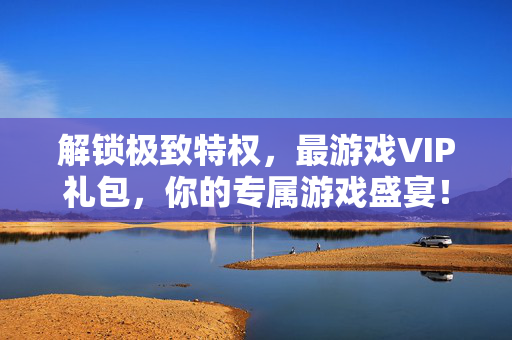解锁极致特权，最游戏VIP礼包，你的专属游戏盛宴！解锁极致VIP，专属游戏盛宴礼包
