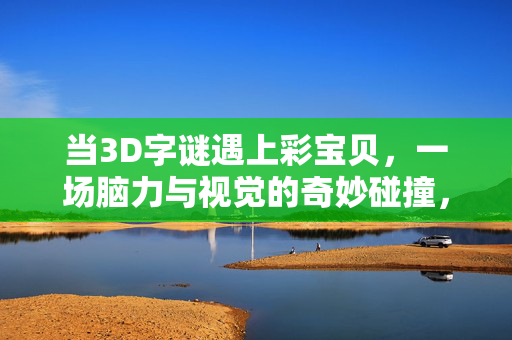 当3D字谜遇上彩宝贝，一场脑力与视觉的奇妙碰撞，3D字谜与彩宝贝，脑力视觉的奇妙碰撞