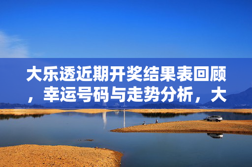 大乐透近期开奖结果表回顾，幸运号码与走势分析，大乐透近期开奖回顾，幸运号码与走势分析