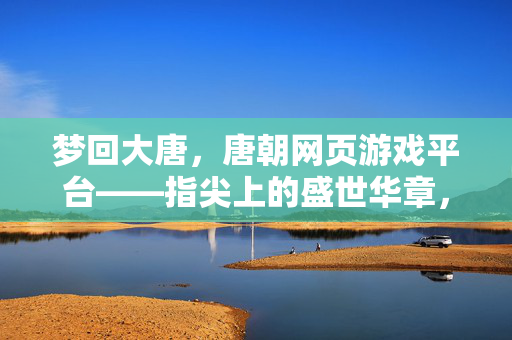 梦回大唐，唐朝网页游戏平台——指尖上的盛世华章，梦回大唐，指尖上的盛世游戏平台
