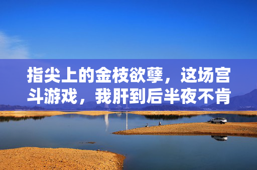 指尖上的金枝欲孽，这场宫斗游戏，我肝到后半夜不肯睡！指尖宫斗沉迷，金枝欲孽手游，肝到后半夜！