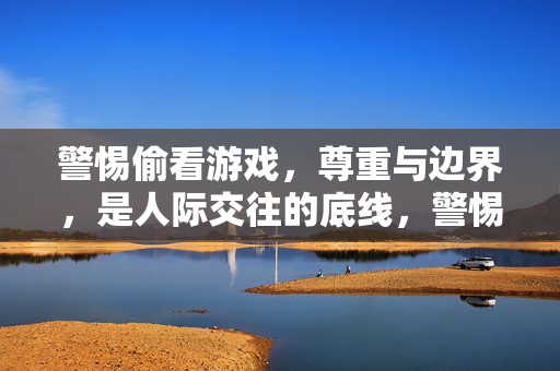 警惕偷看游戏，尊重与边界，是人际交往的底线，警惕偷看游戏，尊重与边界是人际交往底线
