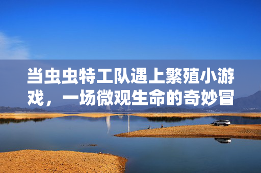 当虫虫特工队遇上繁殖小游戏，一场微观生命的奇妙冒险，虫虫特工队×繁殖小游戏，微观生命奇妙冒险
