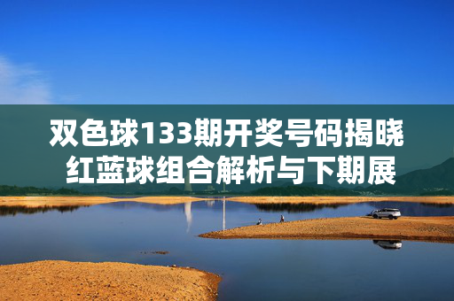 双色球133期开奖号码揭晓 红蓝球组合解析与下期展望，双色球133期开奖揭晓，红蓝球组合解析与下期展望