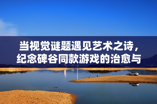 当视觉谜题遇见艺术之诗，纪念碑谷同款游戏的治愈与奇旅，当视觉谜题遇见艺术之诗，纪念碑谷同款的治愈奇旅