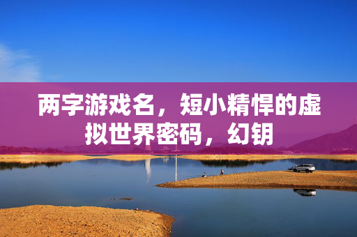 两字游戏名,短小精悍的虚拟世界密码,幻钥