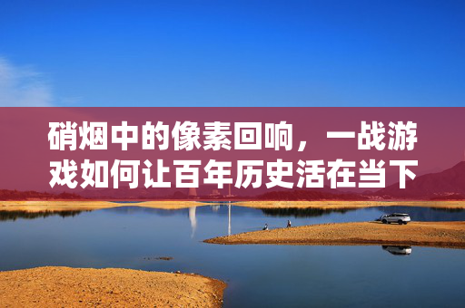 硝烟中的像素回响，一战游戏如何让百年历史活在当下