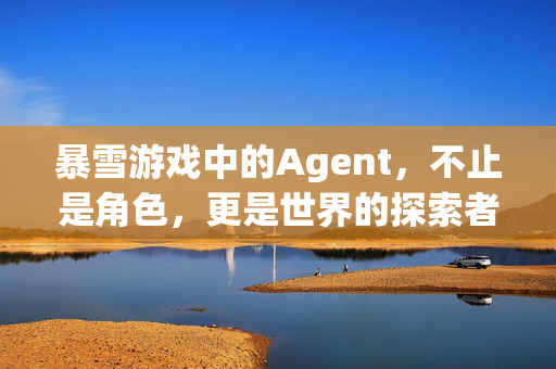 暴雪游戏中的Agent，不止是角色，更是世界的探索者，暴雪游戏Agent，角色，更是世界探索者