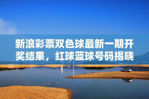 新浪彩票双色球最新一期开奖结果，红球蓝球号码揭晓，一等奖单注奖金876万元，新浪彩票双色球最新一期开奖结果，红球蓝球号码揭晓，一等奖单注876万元