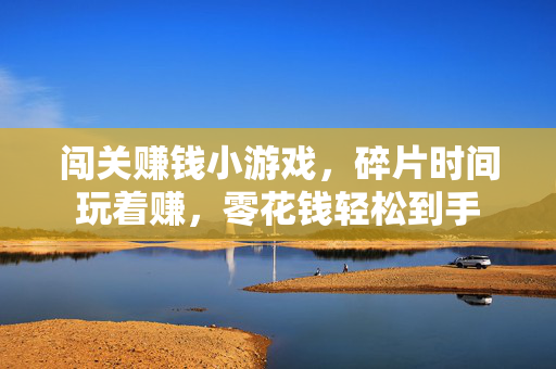 闯关赚钱小游戏,碎片时间玩着赚,零花钱轻松到手
