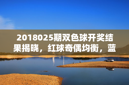 2018025期双色球开奖结果揭晓，红球奇偶均衡，蓝球10号开，奖池滚至8.12亿，2018025期双色球开奖，红球奇偶均衡，蓝球10号，奖池滚至8.12亿