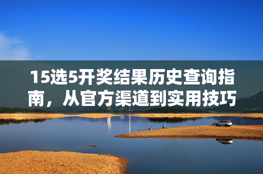 15选5开奖结果历史查询指南，从官方渠道到实用技巧，助你高效获取往期数据，15选5开奖结果历史查询指南