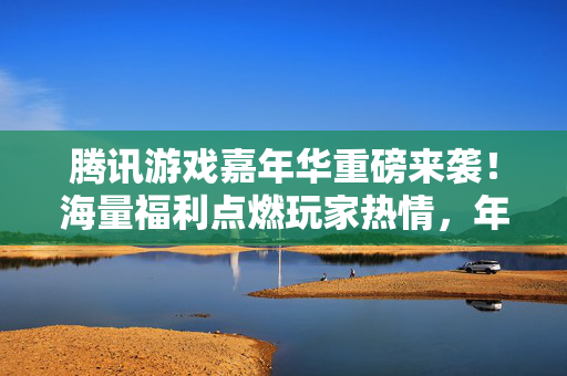 腾讯游戏嘉年华重磅来袭！海量福利点燃玩家热情，年度狂欢盛宴不容错过！腾讯游戏嘉年华重磅来袭，年度狂欢盛宴，海量福利点燃玩家热情
