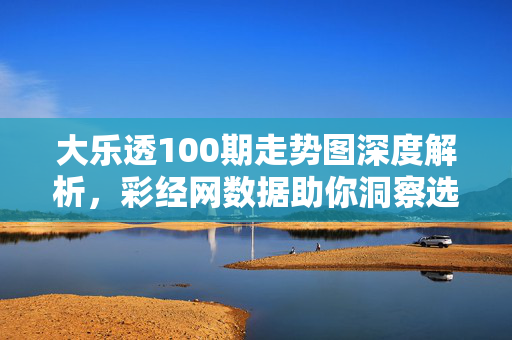 大乐透100期走势图深度解析，彩经网数据助你洞察选号玄机，彩经网数据解析大乐透100期走势图，洞察选号玄机