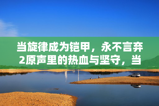 当旋律成为铠甲,永不言弃2原声里的热血与坚守,当旋律成为铠甲,永不言弃2原声的热血坚守
