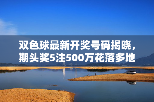 双色球最新开奖号码揭晓，期头奖5注500万花落多地，奖池18.5亿待派，双色球最新开奖，头奖5注500万多地中出，奖池18.5亿待派
