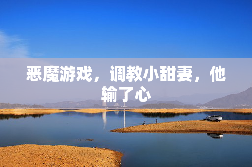 恶魔游戏，调教小甜妻，他输了心