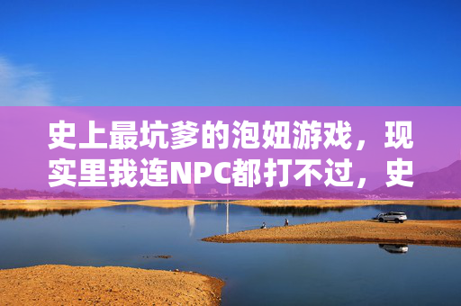 史上最坑爹的泡妞游戏，现实里我连NPC都打不过，史上最坑爹泡妞游戏，现实连NPC都干不过
