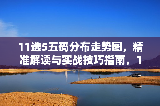 11选5五码分布走势图，精准解读与实战技巧指南，11选5五码分布走势图，精准解读与实战技巧指南