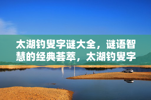 太湖钓叟字谜大全，谜语智慧的经典荟萃，太湖钓叟字谜智慧经典荟萃
