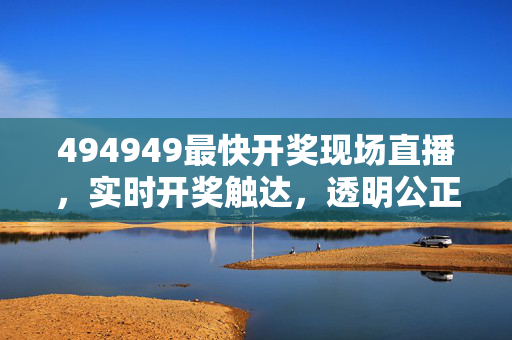 494949最快开奖现场直播，实时开奖触达，透明公正守护每一份期待