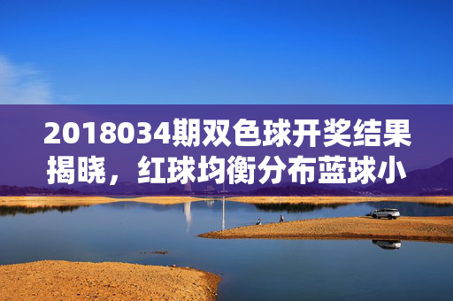 2018034期双色球开奖结果揭晓，红球均衡分布蓝球小号回补，奖池滚存18.12亿元