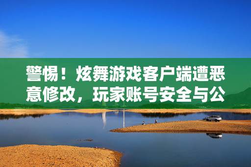 警惕!炫舞游戏客户端遭恶意修改,玩家账号安全与公平性面临双重威胁,警惕!炫舞游戏客户端遭恶意修改,玩家账号安全与公平性面临双重威胁