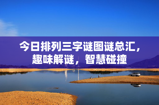 今日排列三字谜图谜总汇，趣味解谜，智慧碰撞