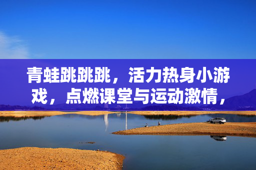 青蛙跳跳跳，活力热身小游戏，点燃课堂与运动激情，青蛙跳跳跳，活力热身小游戏点燃课堂运动激情