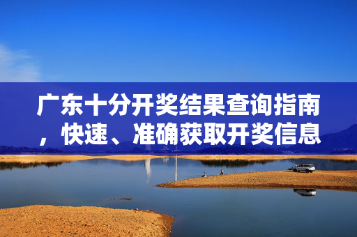 广东十分开奖结果查询指南，快速、准确获取开奖信息，广东十分开奖结果查询指南，快速准确获取开奖信息
