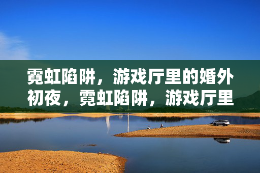 霓虹陷阱，游戏厅里的婚外初夜，霓虹陷阱，游戏厅里的婚外初夜