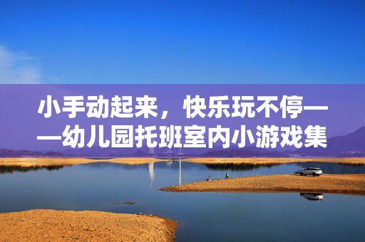 小手动起来，快乐玩不停——幼儿园托班室内小游戏集锦
