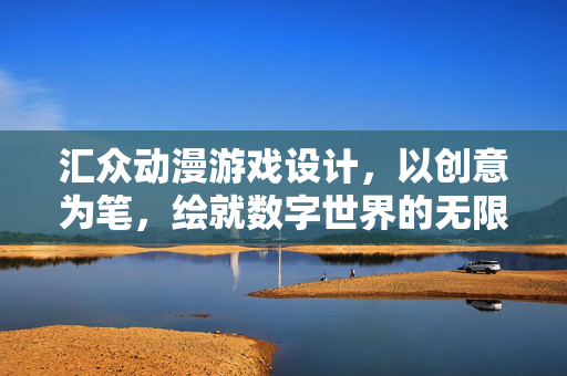 汇众动漫游戏设计，以创意为笔，绘就数字世界的无限可能，汇众创意，绘就数字世界的无限可能
