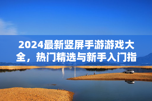2024最新竖屏手游游戏大全，热门精选与新手入门指南，2024最新竖屏手游大全，热门精选与新手入门指南