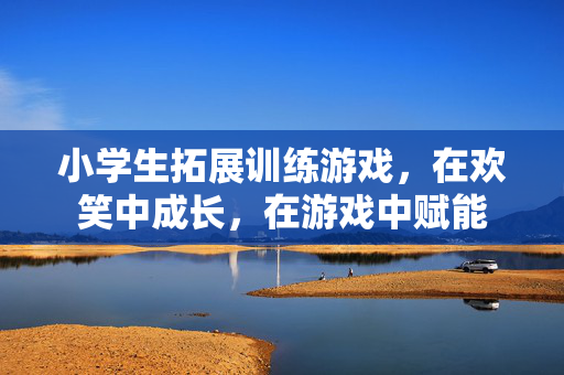 小学生拓展训练游戏，在欢笑中成长，在游戏中赋能