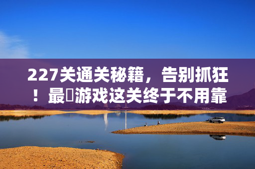 227关通关秘籍，告别抓狂！最囧游戏这关终于不用靠玄学了，最囧游戏227关通关秘籍，告别抓狂，不用靠玄学