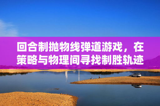 回合制抛物线弹道游戏，在策略与物理间寻找制胜轨迹，回合制抛物线弹道，策略物理间的制胜轨迹
