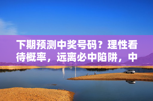 下期预测中奖号码？理性看待概率，远离必中陷阱，中奖预测需理性，必中陷阱要远离