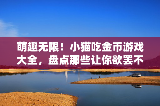 萌趣无限！小猫吃金币游戏大全，盘点那些让你欲罢不能的喵星冒险，萌趣小猫吃金币，欲罢不能的喵星冒险