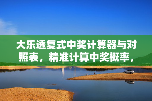 大乐透复式中奖计算器与对照表，精准计算中奖概率，提升投注效率，大乐透复式中奖计算器与对照表，精准计算概率，提升投注效率