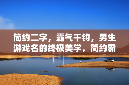简约二字，霸气千钧，男生游戏名的终极美学，简约霸气，男生游戏名终极美学