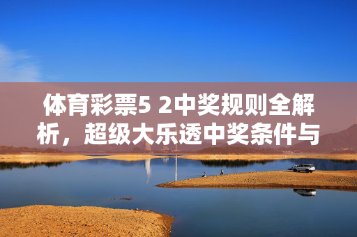 体育彩票5 2中奖规则全解析，超级大乐透中奖条件与奖金一览