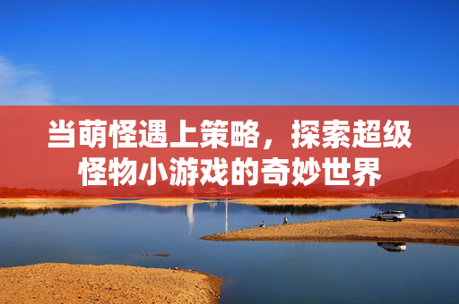 当萌怪遇上策略，探索超级怪物小游戏的奇妙世界