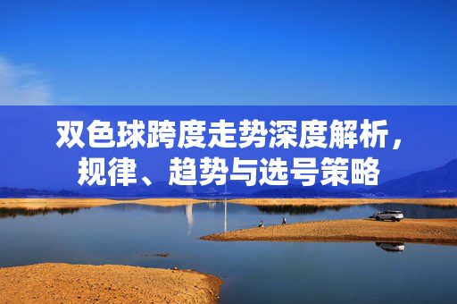 双色球跨度走势深度解析，规律、趋势与选号策略
