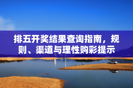 排五开奖结果查询指南，规则、渠道与理性购彩提示